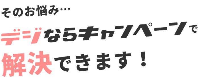 そのお悩み…デジならキャンペーンで解決できます！